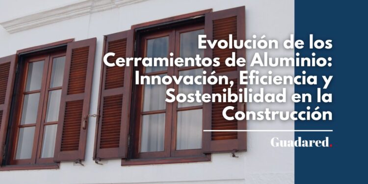 Evolución de los Cerramientos de Aluminio- Innovación, Eficiencia y Sostenibilidad en la Construcción